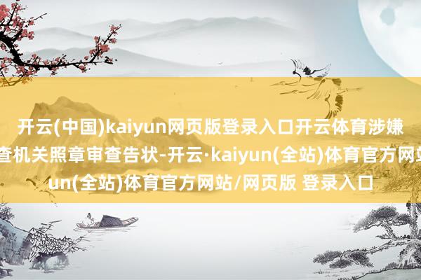 开云(中国)kaiyun网页版登录入口开云体育涉嫌犯科问题被移送稽查机关照章审查告状-开云·kaiyun(全站)体育官方网站/网页版 登录入口