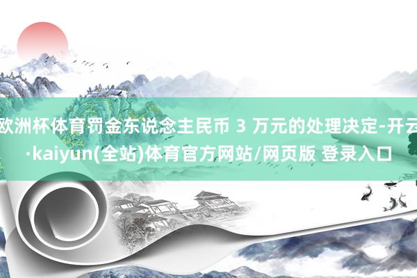 欧洲杯体育罚金东说念主民币 3 万元的处理决定-开云·kaiyun(全站)体育官方网站/网页版 登录入口