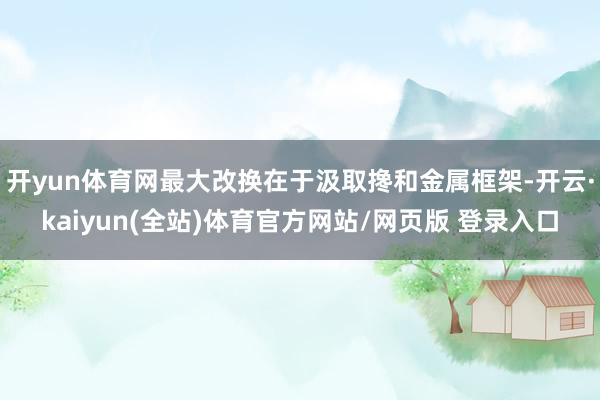 开yun体育网最大改换在于汲取搀和金属框架-开云·kaiyun(全站)体育官方网站/网页版 登录入口