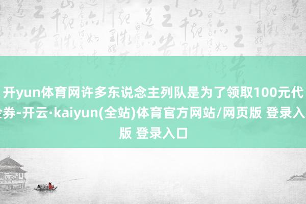 开yun体育网许多东说念主列队是为了领取100元代金券-开云·kaiyun(全站)体育官方网站/网页版 登录入口